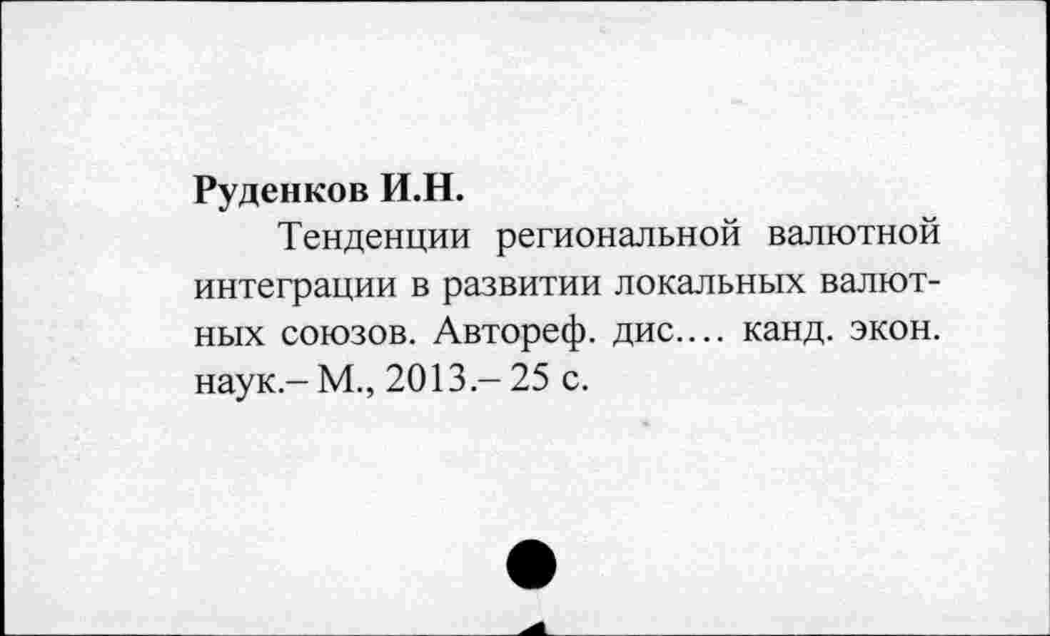 ﻿Руденков И.Н.
Тенденции региональной валютной интеграции в развитии локальных валютных союзов. Автореф. дис.... канд. экон, наук.- М., 2013 - 25 с.